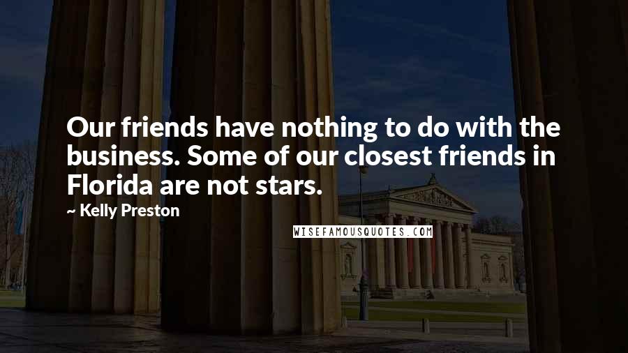 Kelly Preston Quotes: Our friends have nothing to do with the business. Some of our closest friends in Florida are not stars.