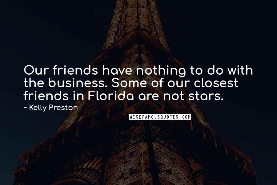 Kelly Preston Quotes: Our friends have nothing to do with the business. Some of our closest friends in Florida are not stars.