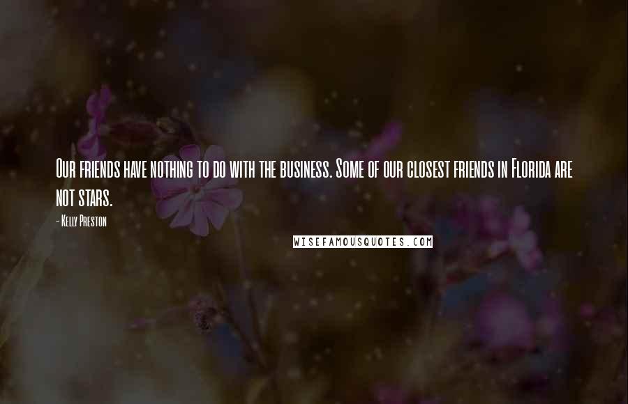 Kelly Preston Quotes: Our friends have nothing to do with the business. Some of our closest friends in Florida are not stars.