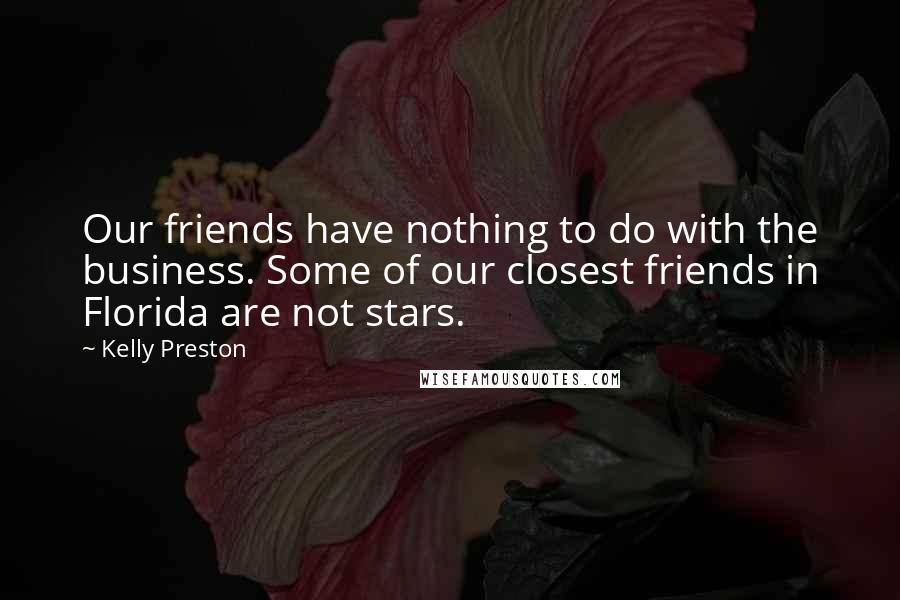 Kelly Preston Quotes: Our friends have nothing to do with the business. Some of our closest friends in Florida are not stars.