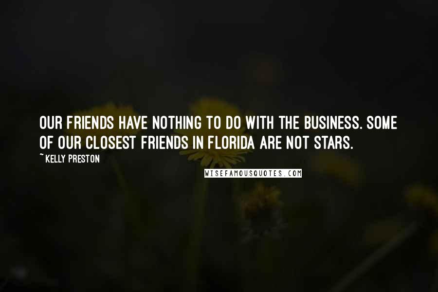 Kelly Preston Quotes: Our friends have nothing to do with the business. Some of our closest friends in Florida are not stars.