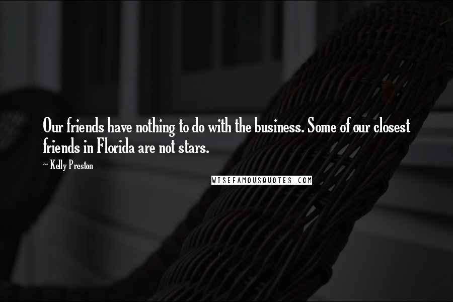 Kelly Preston Quotes: Our friends have nothing to do with the business. Some of our closest friends in Florida are not stars.