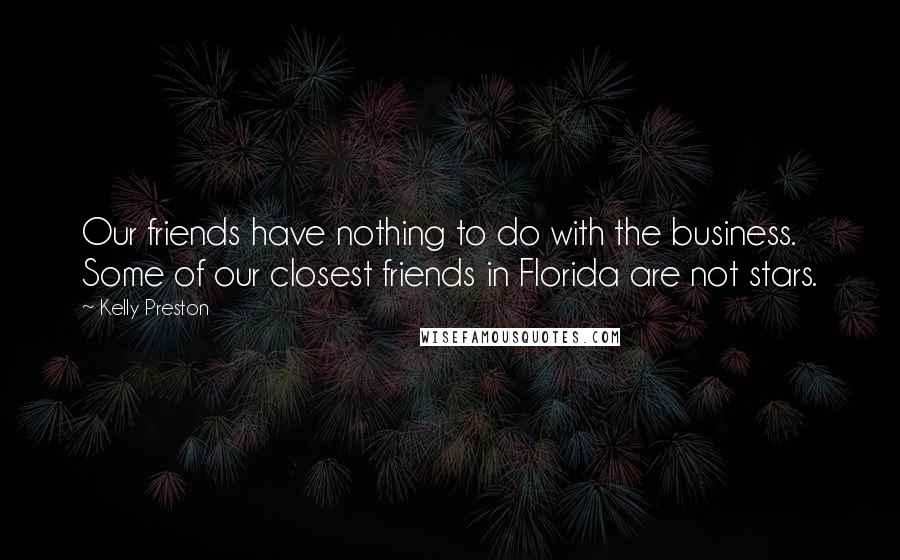 Kelly Preston Quotes: Our friends have nothing to do with the business. Some of our closest friends in Florida are not stars.