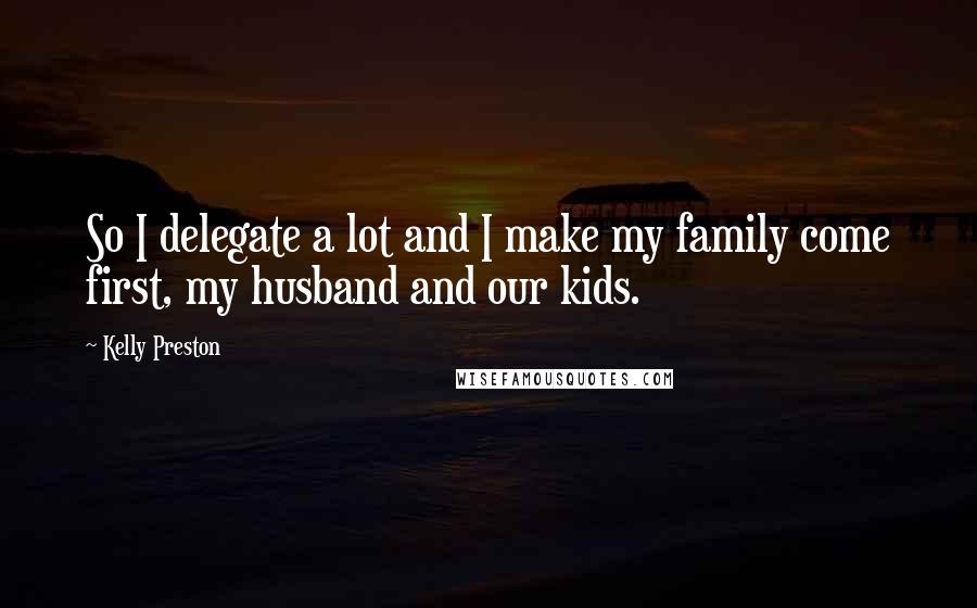 Kelly Preston Quotes: So I delegate a lot and I make my family come first, my husband and our kids.