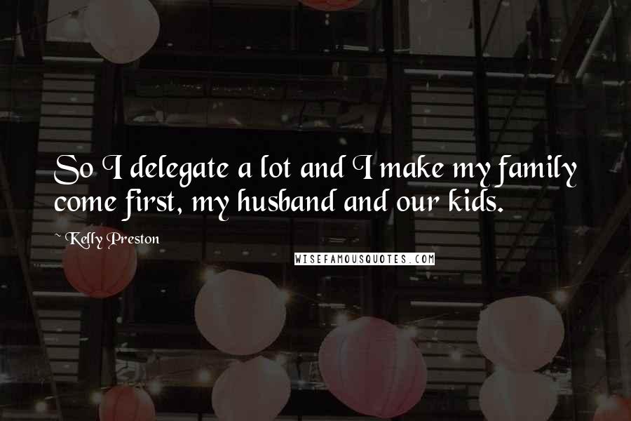 Kelly Preston Quotes: So I delegate a lot and I make my family come first, my husband and our kids.