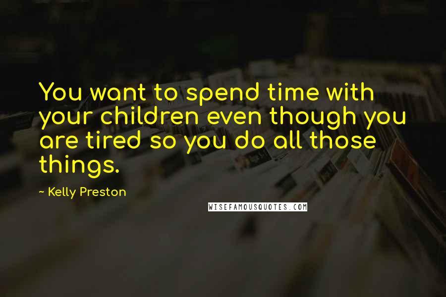 Kelly Preston Quotes: You want to spend time with your children even though you are tired so you do all those things.