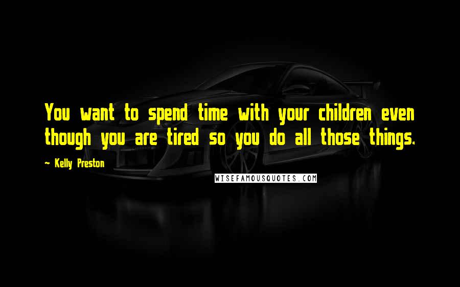 Kelly Preston Quotes: You want to spend time with your children even though you are tired so you do all those things.