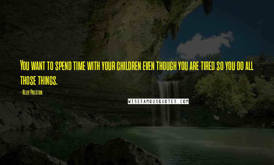 Kelly Preston Quotes: You want to spend time with your children even though you are tired so you do all those things.