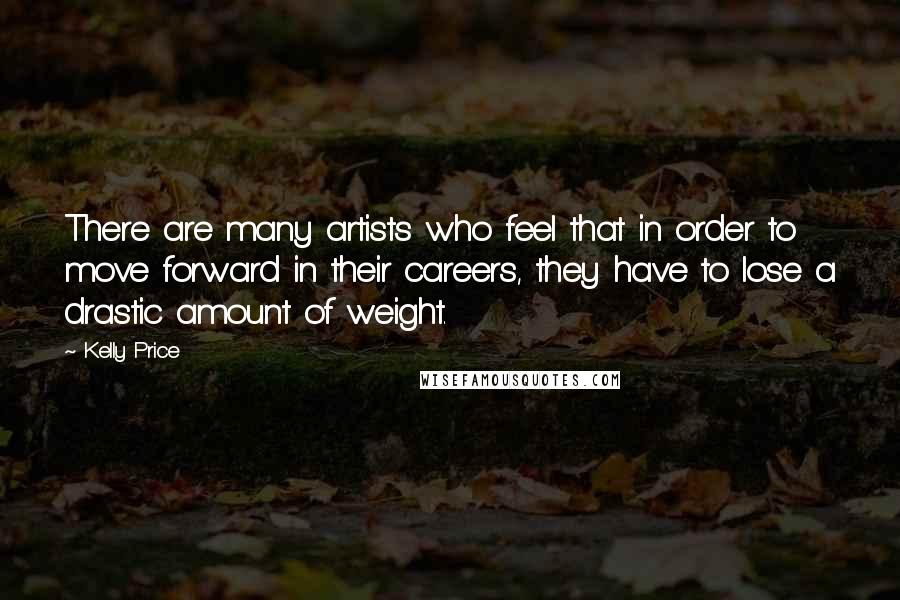 Kelly Price Quotes: There are many artists who feel that in order to move forward in their careers, they have to lose a drastic amount of weight.