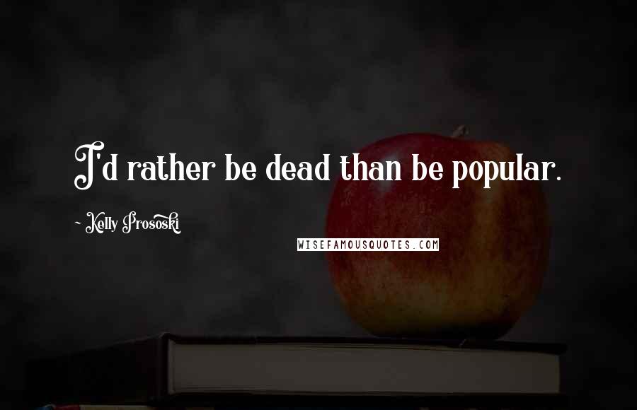 Kelly Prososki Quotes: I'd rather be dead than be popular.