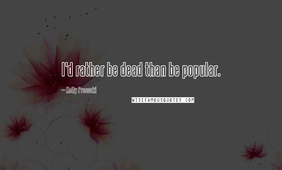 Kelly Prososki Quotes: I'd rather be dead than be popular.