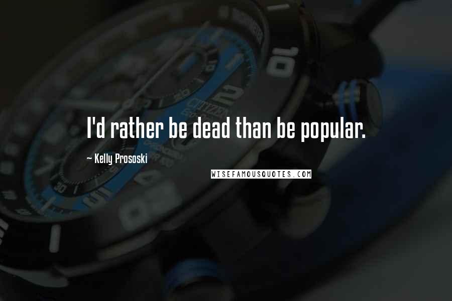 Kelly Prososki Quotes: I'd rather be dead than be popular.