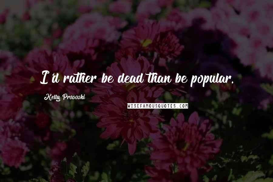 Kelly Prososki Quotes: I'd rather be dead than be popular.