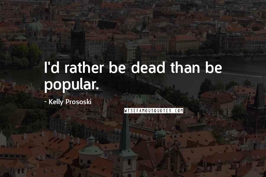Kelly Prososki Quotes: I'd rather be dead than be popular.