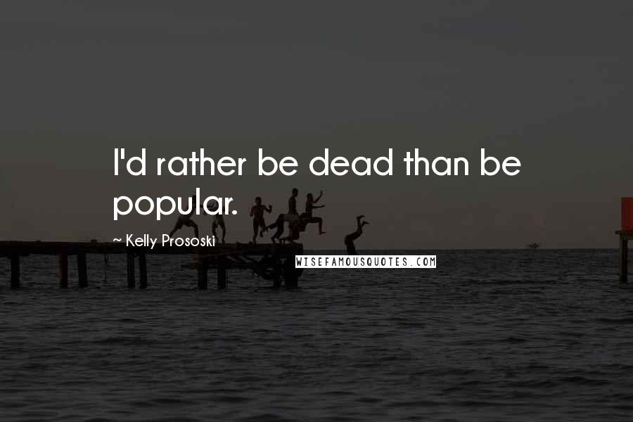 Kelly Prososki Quotes: I'd rather be dead than be popular.