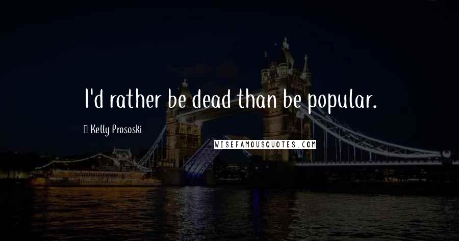 Kelly Prososki Quotes: I'd rather be dead than be popular.