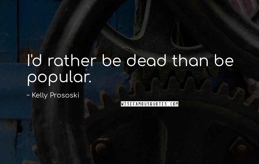 Kelly Prososki Quotes: I'd rather be dead than be popular.