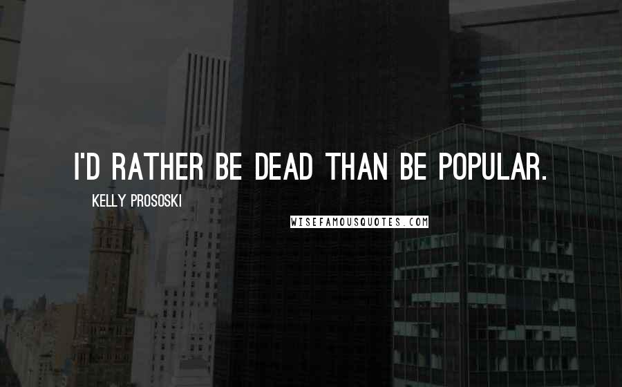 Kelly Prososki Quotes: I'd rather be dead than be popular.