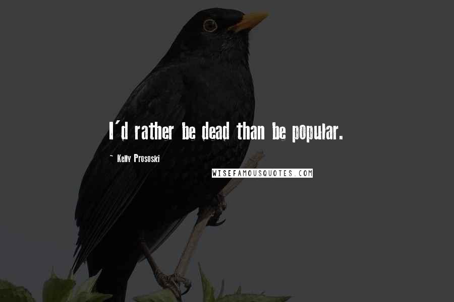 Kelly Prososki Quotes: I'd rather be dead than be popular.