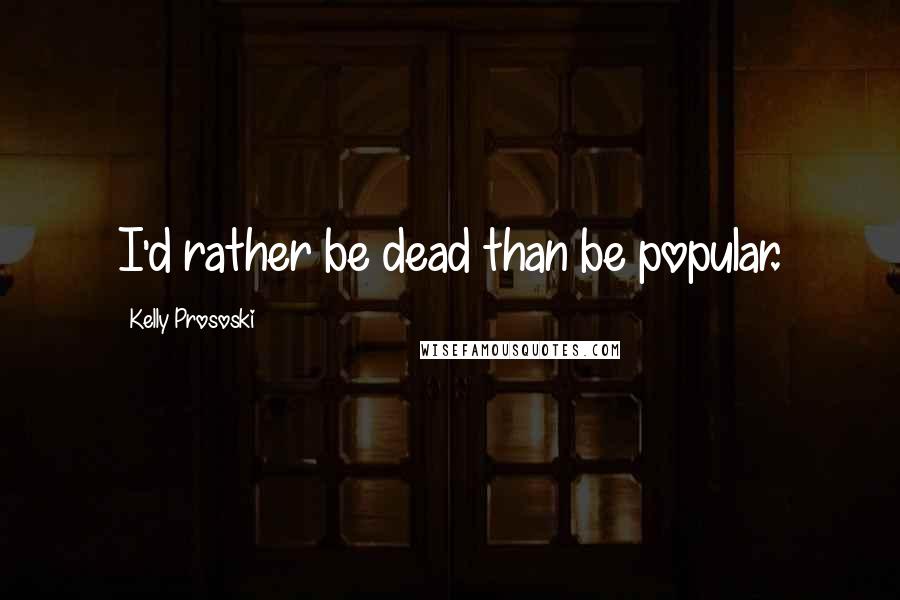 Kelly Prososki Quotes: I'd rather be dead than be popular.