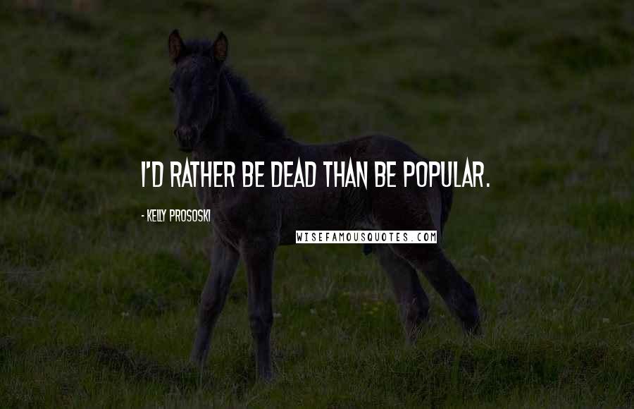 Kelly Prososki Quotes: I'd rather be dead than be popular.