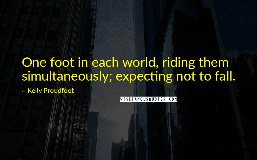 Kelly Proudfoot Quotes: One foot in each world, riding them simultaneously; expecting not to fall.