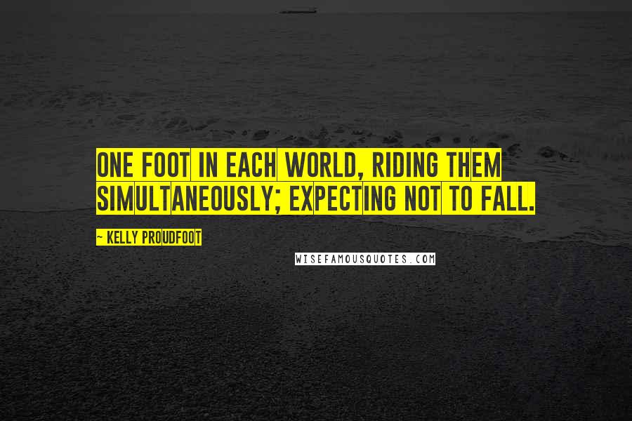 Kelly Proudfoot Quotes: One foot in each world, riding them simultaneously; expecting not to fall.