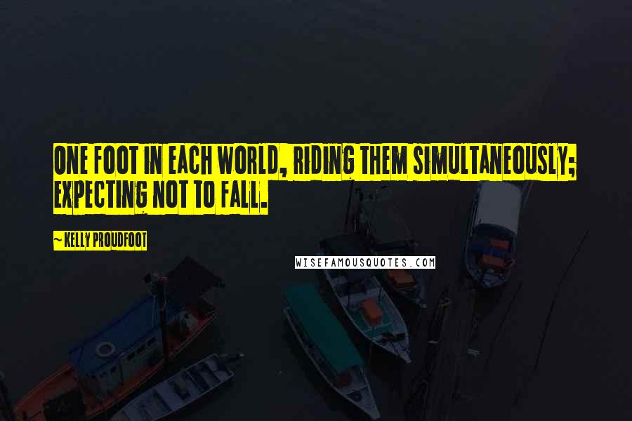 Kelly Proudfoot Quotes: One foot in each world, riding them simultaneously; expecting not to fall.