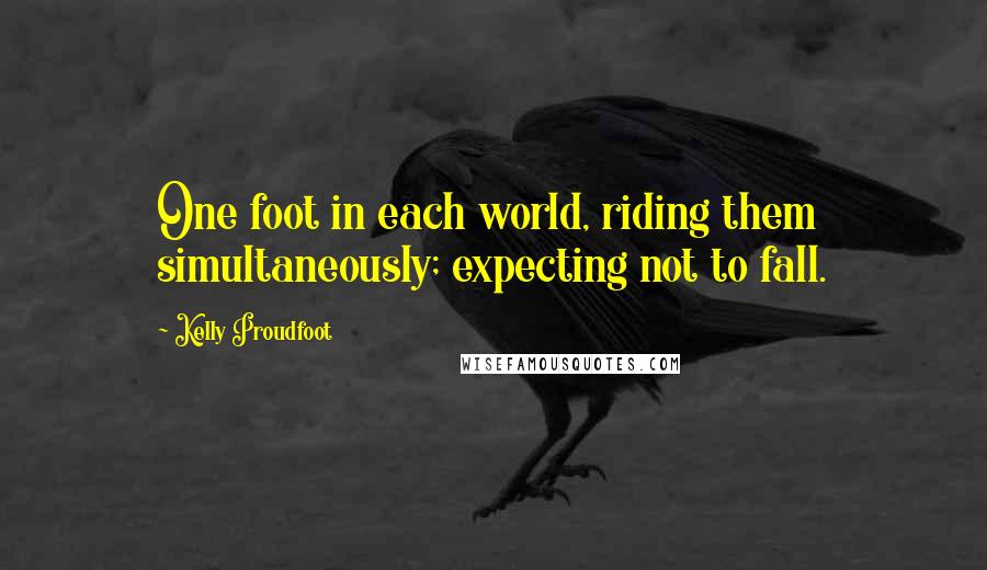 Kelly Proudfoot Quotes: One foot in each world, riding them simultaneously; expecting not to fall.
