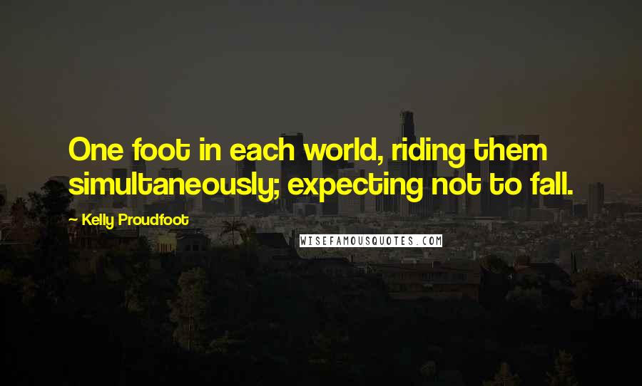 Kelly Proudfoot Quotes: One foot in each world, riding them simultaneously; expecting not to fall.