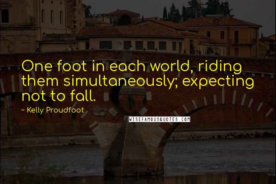 Kelly Proudfoot Quotes: One foot in each world, riding them simultaneously; expecting not to fall.