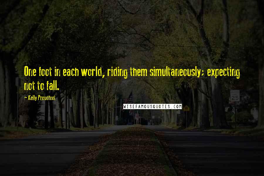 Kelly Proudfoot Quotes: One foot in each world, riding them simultaneously; expecting not to fall.