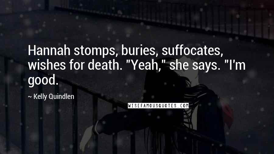 Kelly Quindlen Quotes: Hannah stomps, buries, suffocates, wishes for death. "Yeah," she says. "I'm good.