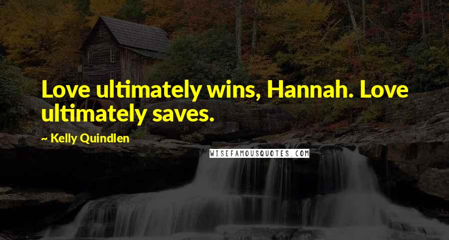 Kelly Quindlen Quotes: Love ultimately wins, Hannah. Love ultimately saves.