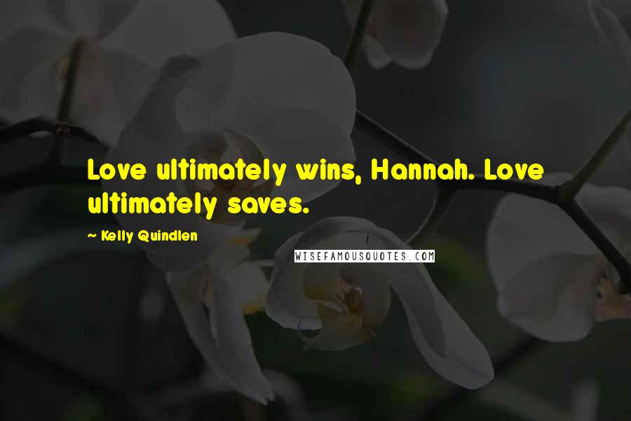 Kelly Quindlen Quotes: Love ultimately wins, Hannah. Love ultimately saves.