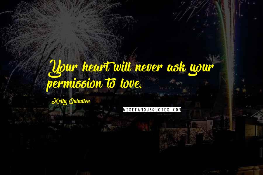 Kelly Quindlen Quotes: Your heart will never ask your permission to love.