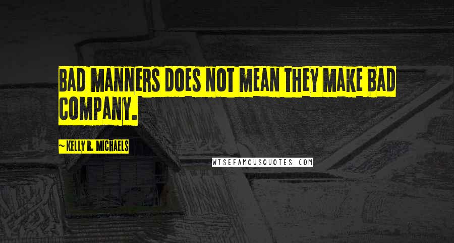 Kelly R. Michaels Quotes: Bad manners does not mean they make bad company.