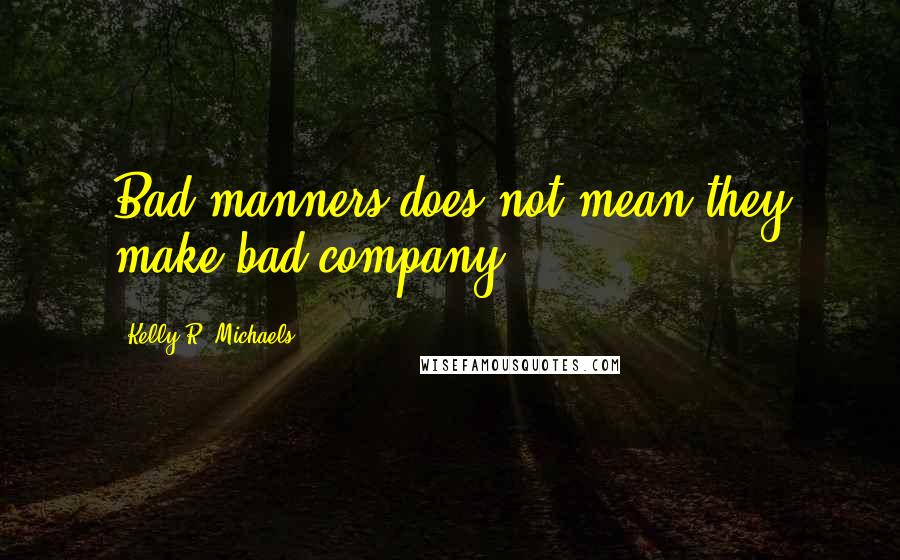 Kelly R. Michaels Quotes: Bad manners does not mean they make bad company.