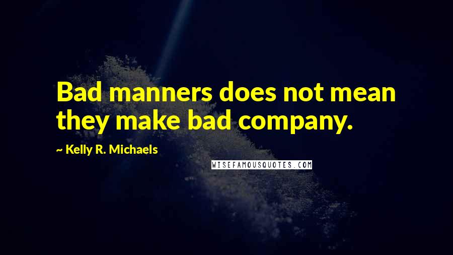 Kelly R. Michaels Quotes: Bad manners does not mean they make bad company.