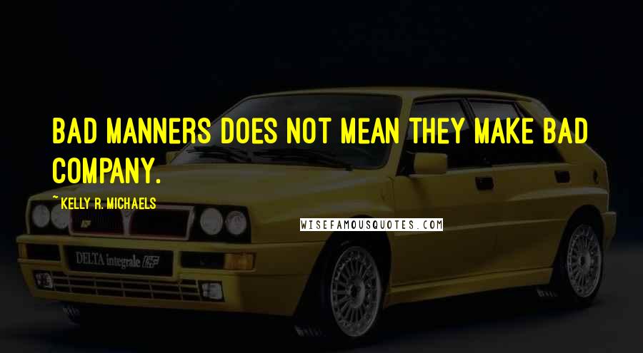 Kelly R. Michaels Quotes: Bad manners does not mean they make bad company.
