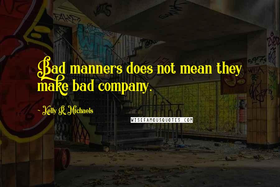 Kelly R. Michaels Quotes: Bad manners does not mean they make bad company.