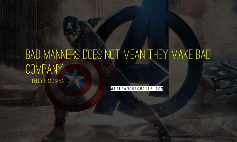 Kelly R. Michaels Quotes: Bad manners does not mean they make bad company.