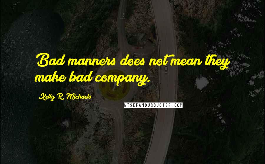 Kelly R. Michaels Quotes: Bad manners does not mean they make bad company.