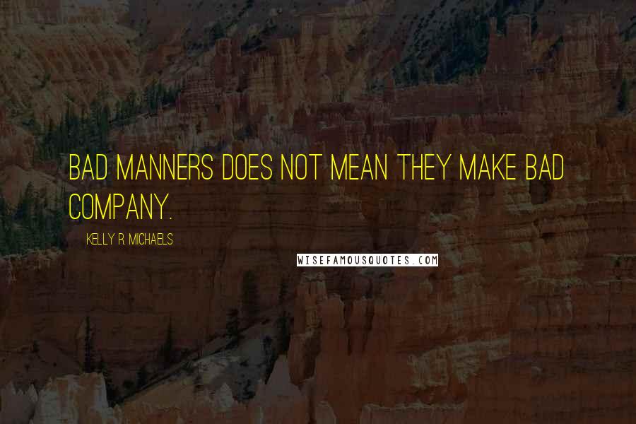 Kelly R. Michaels Quotes: Bad manners does not mean they make bad company.