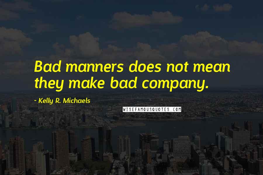Kelly R. Michaels Quotes: Bad manners does not mean they make bad company.