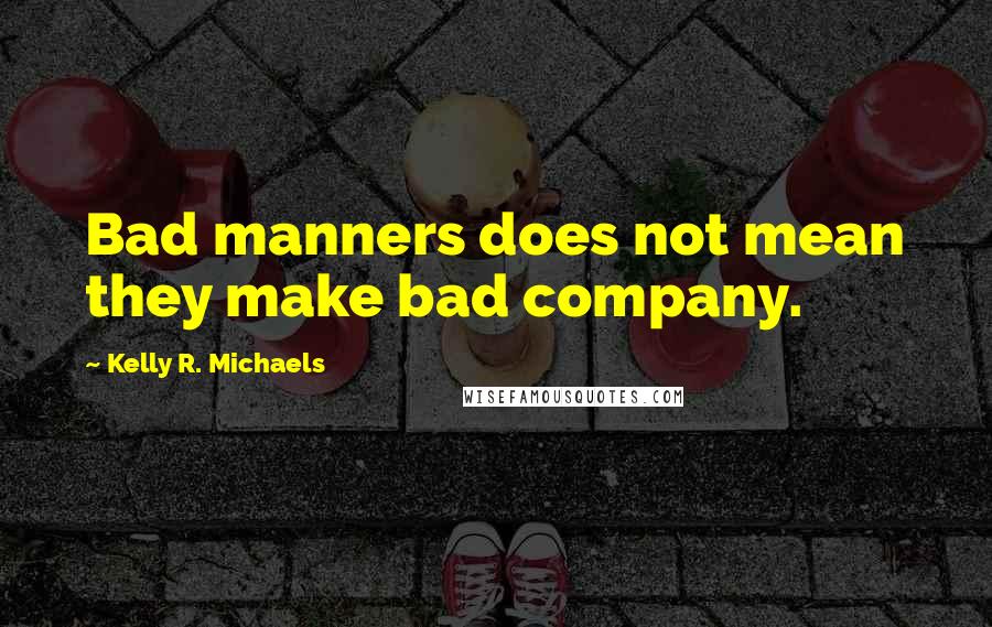 Kelly R. Michaels Quotes: Bad manners does not mean they make bad company.