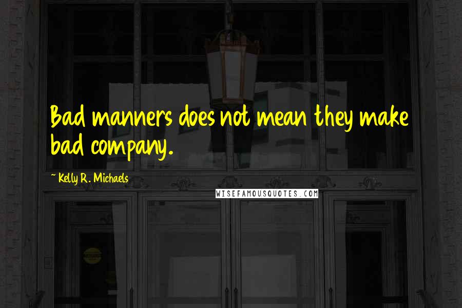 Kelly R. Michaels Quotes: Bad manners does not mean they make bad company.