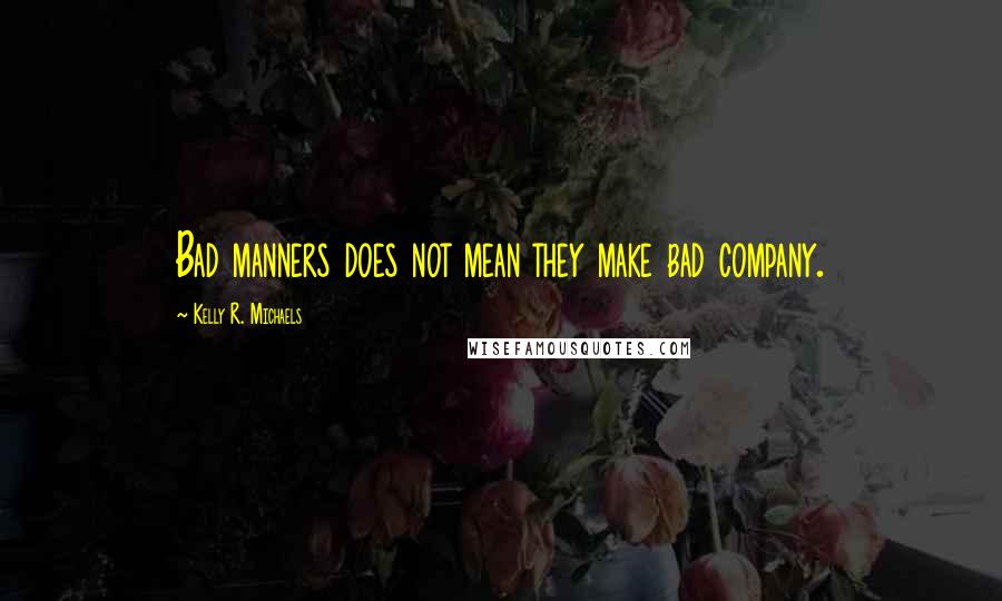Kelly R. Michaels Quotes: Bad manners does not mean they make bad company.