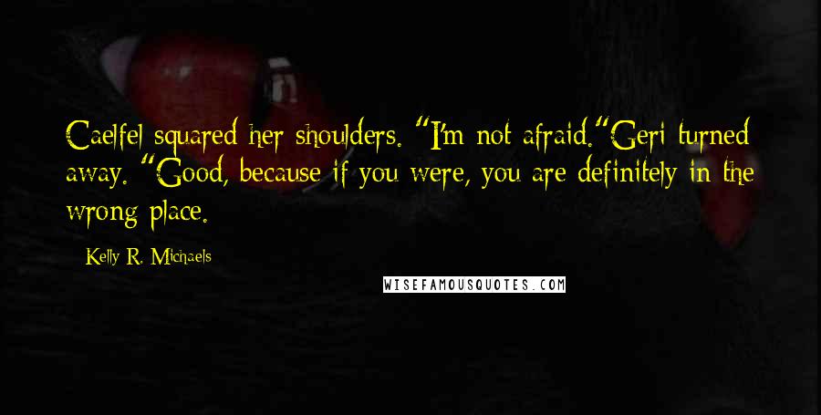 Kelly R. Michaels Quotes: Caelfel squared her shoulders. "I'm not afraid."Geri turned away. "Good, because if you were, you are definitely in the wrong place.