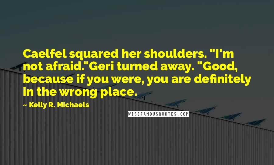 Kelly R. Michaels Quotes: Caelfel squared her shoulders. "I'm not afraid."Geri turned away. "Good, because if you were, you are definitely in the wrong place.